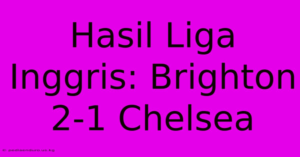 Hasil Liga Inggris: Brighton 2-1 Chelsea