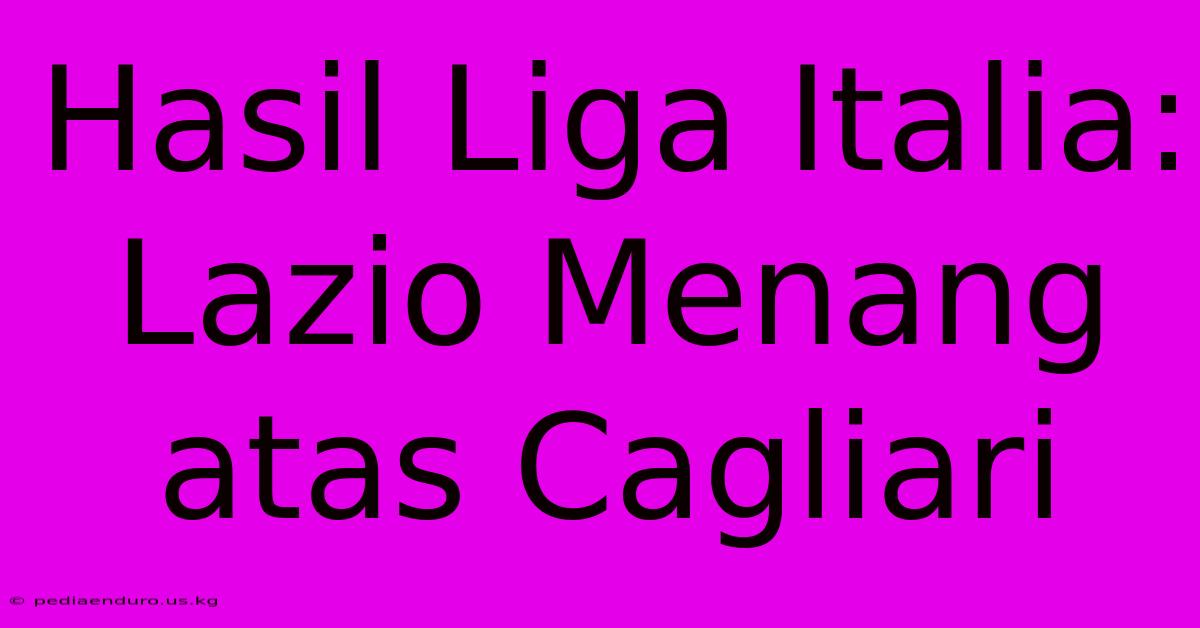 Hasil Liga Italia: Lazio Menang Atas Cagliari