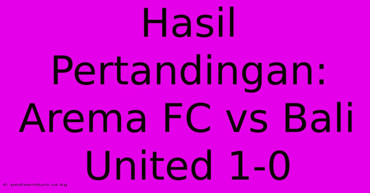 Hasil Pertandingan: Arema FC Vs Bali United 1-0