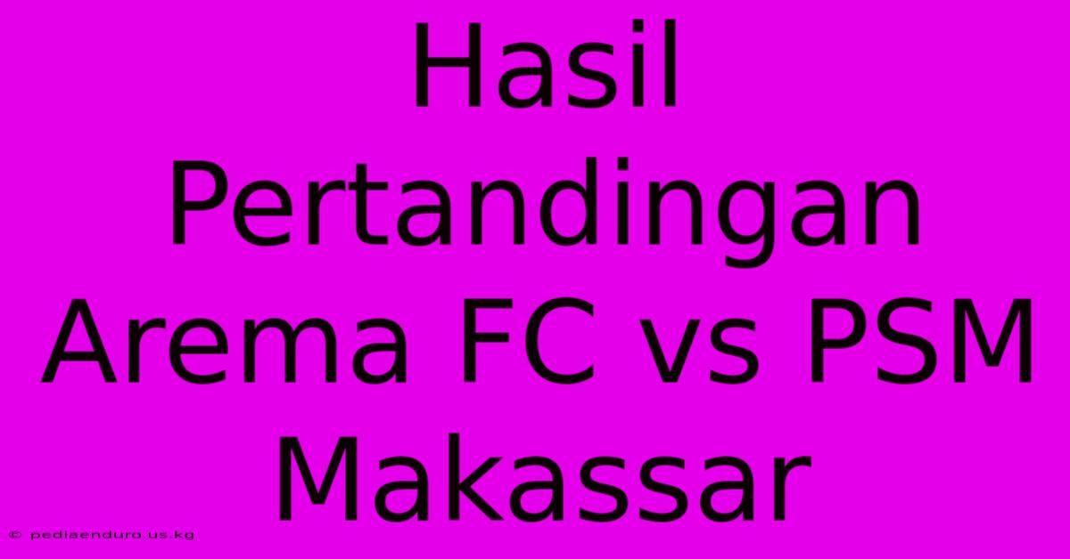 Hasil Pertandingan Arema FC Vs PSM Makassar