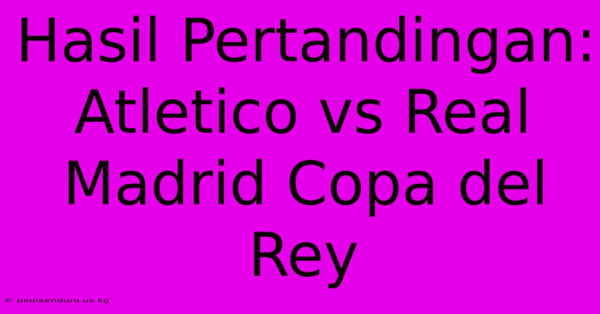 Hasil Pertandingan: Atletico Vs Real Madrid Copa Del Rey