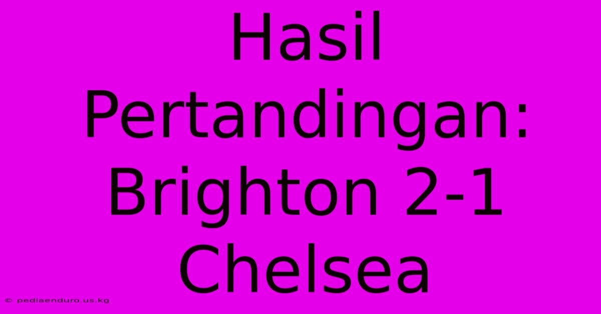 Hasil Pertandingan: Brighton 2-1 Chelsea