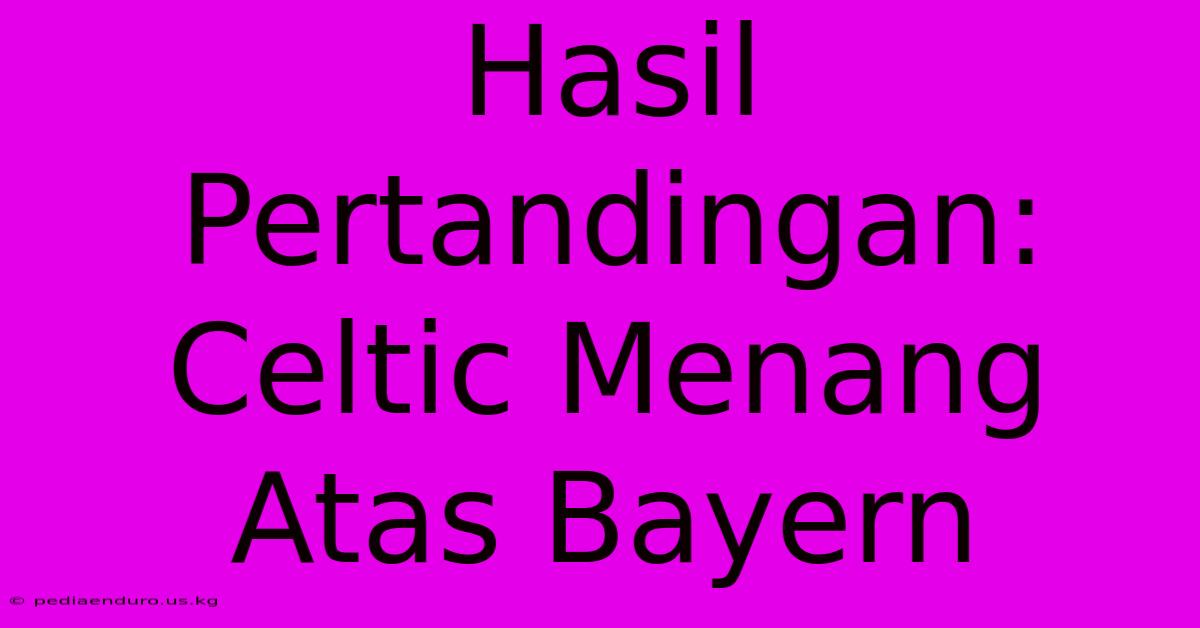 Hasil Pertandingan: Celtic Menang Atas Bayern