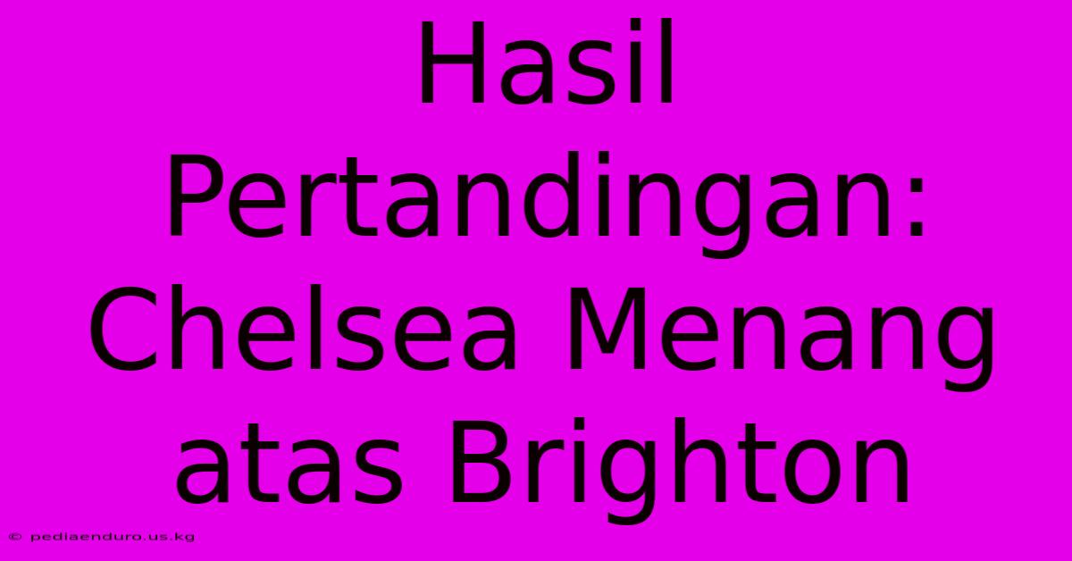 Hasil Pertandingan: Chelsea Menang Atas Brighton