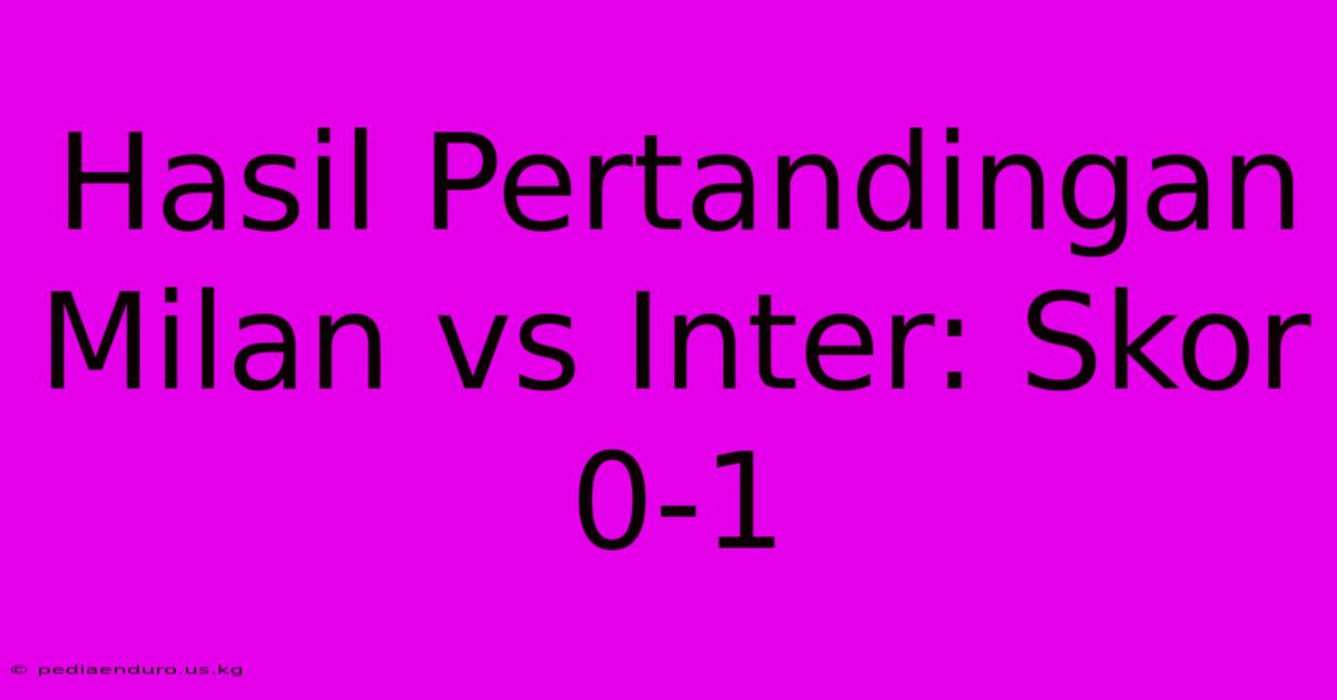 Hasil Pertandingan Milan Vs Inter: Skor 0-1