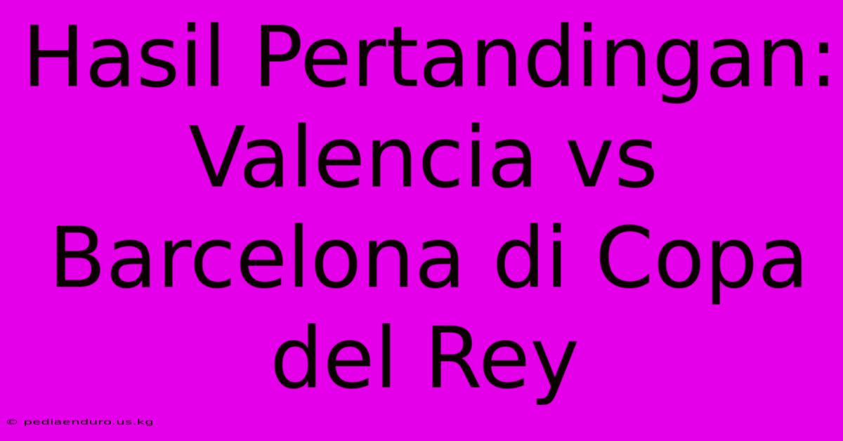 Hasil Pertandingan: Valencia Vs Barcelona Di Copa Del Rey