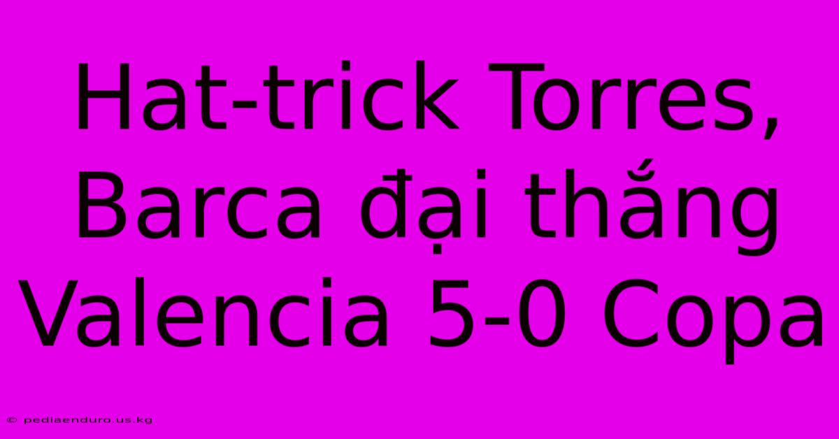 Hat-trick Torres, Barca Đại Thắng Valencia 5-0 Copa