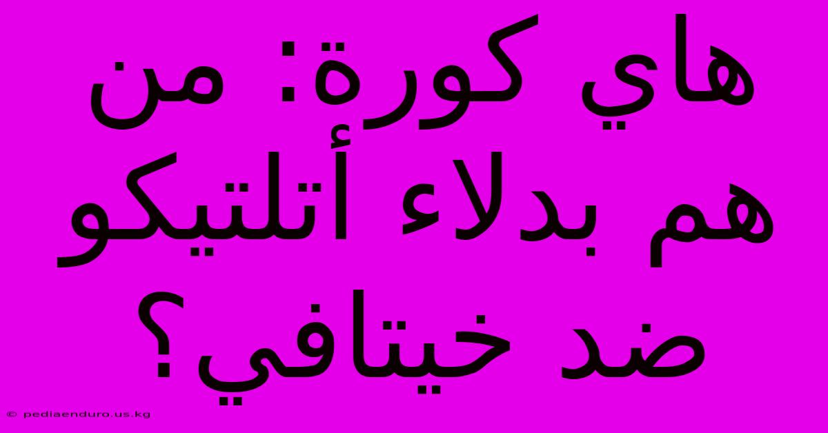 هاي كورة: من هم بدلاء أتلتيكو ضد خيتافي؟