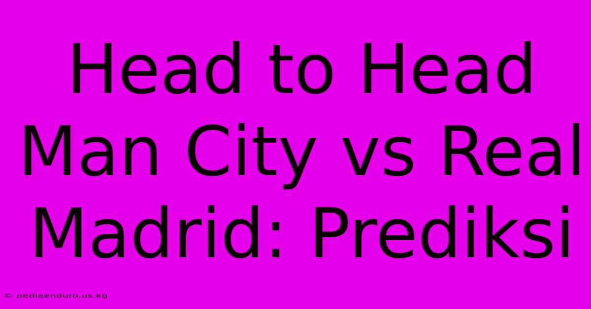 Head To Head Man City Vs Real Madrid: Prediksi