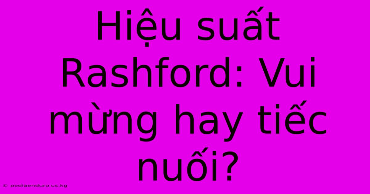 Hiệu Suất Rashford: Vui Mừng Hay Tiếc Nuối?