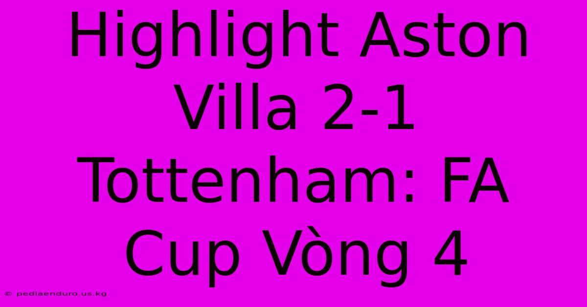 Highlight Aston Villa 2-1 Tottenham: FA Cup Vòng 4