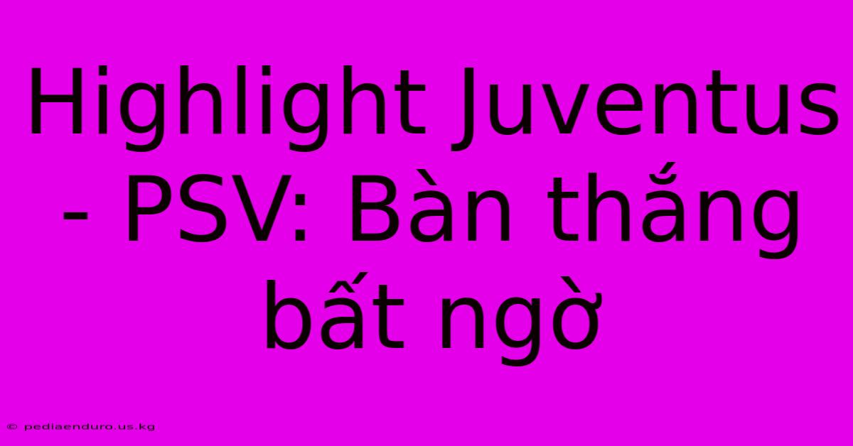 Highlight Juventus - PSV: Bàn Thắng Bất Ngờ