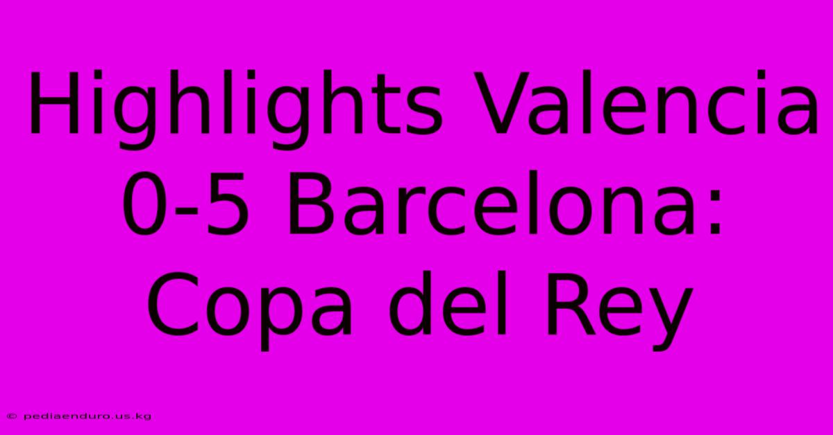 Highlights Valencia 0-5 Barcelona: Copa Del Rey