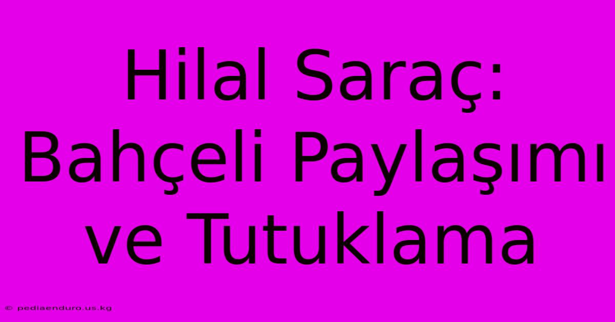 Hilal Saraç: Bahçeli Paylaşımı Ve Tutuklama