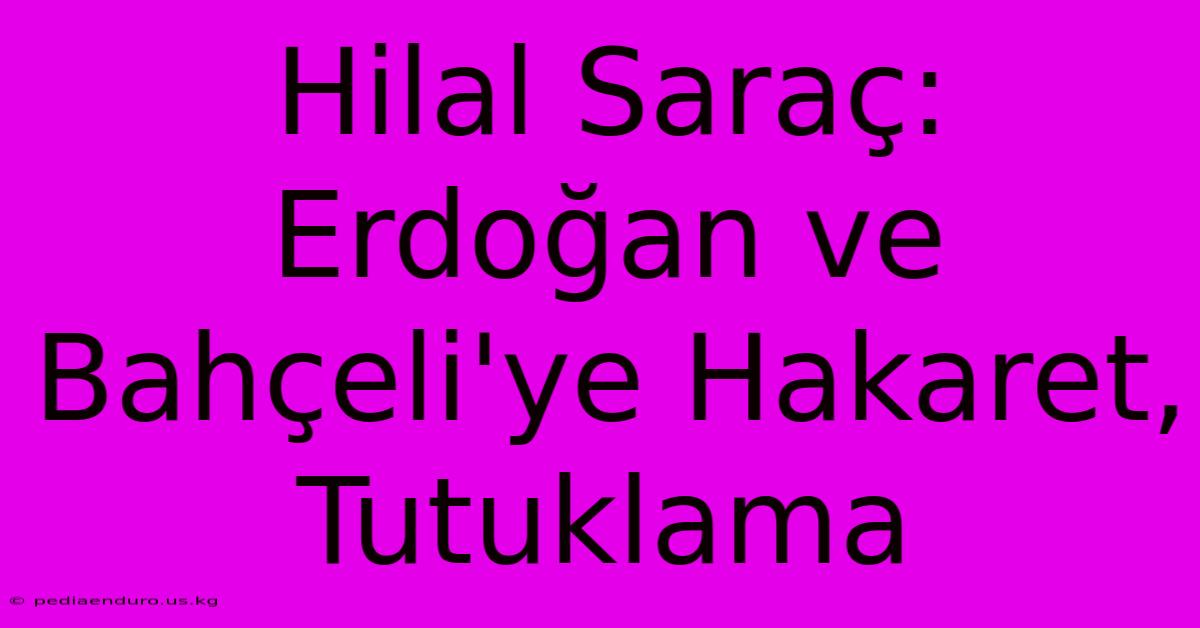 Hilal Saraç: Erdoğan Ve Bahçeli'ye Hakaret, Tutuklama