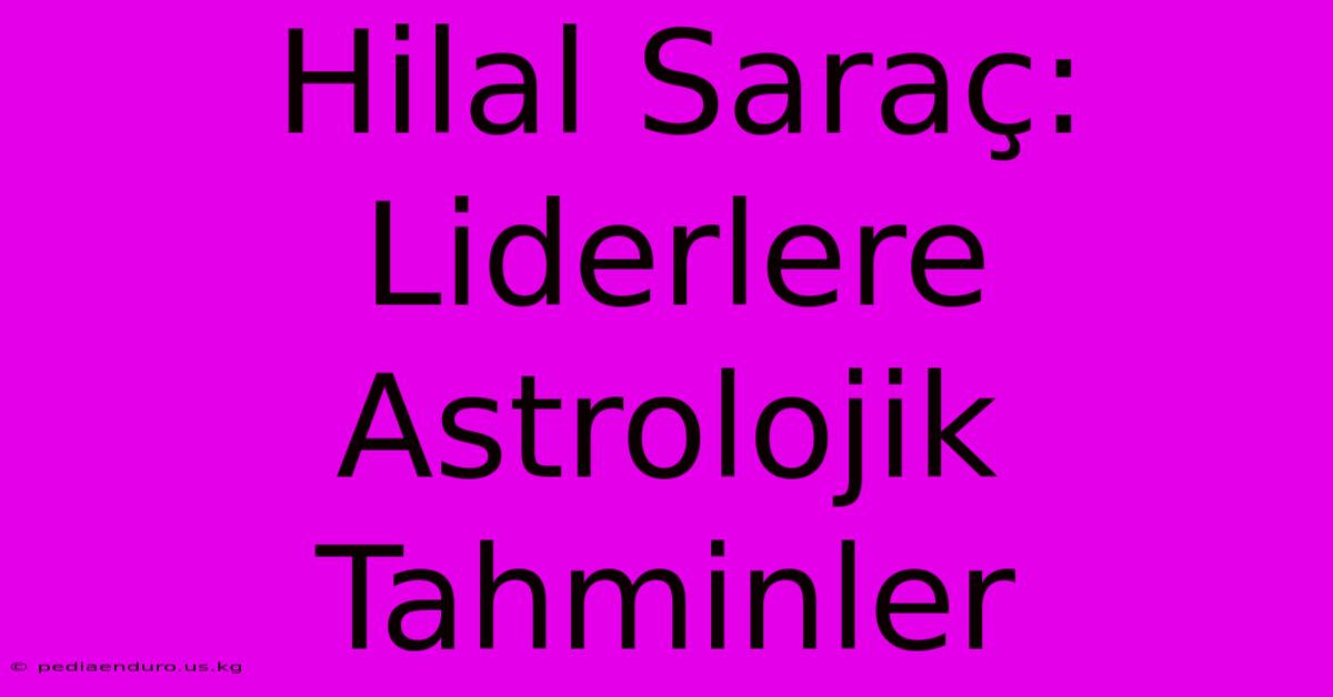 Hilal Saraç: Liderlere Astrolojik Tahminler