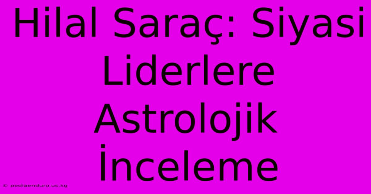 Hilal Saraç: Siyasi Liderlere Astrolojik İnceleme