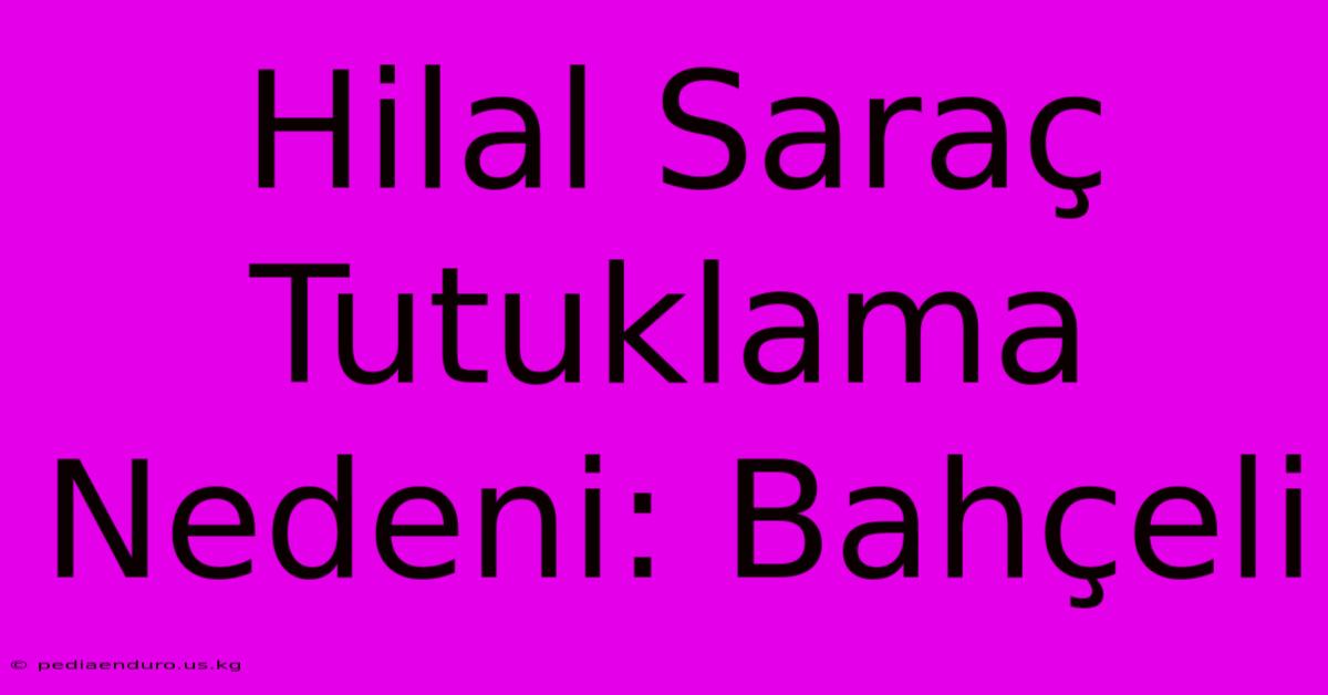 Hilal Saraç Tutuklama Nedeni: Bahçeli