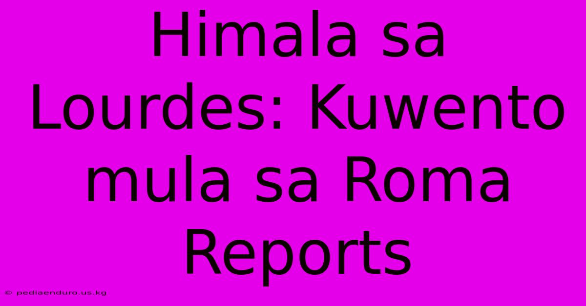 Himala Sa Lourdes: Kuwento Mula Sa Roma Reports