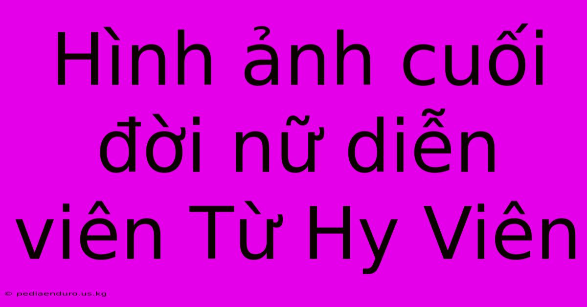 Hình Ảnh Cuối Đời Nữ Diễn Viên Từ Hy Viên