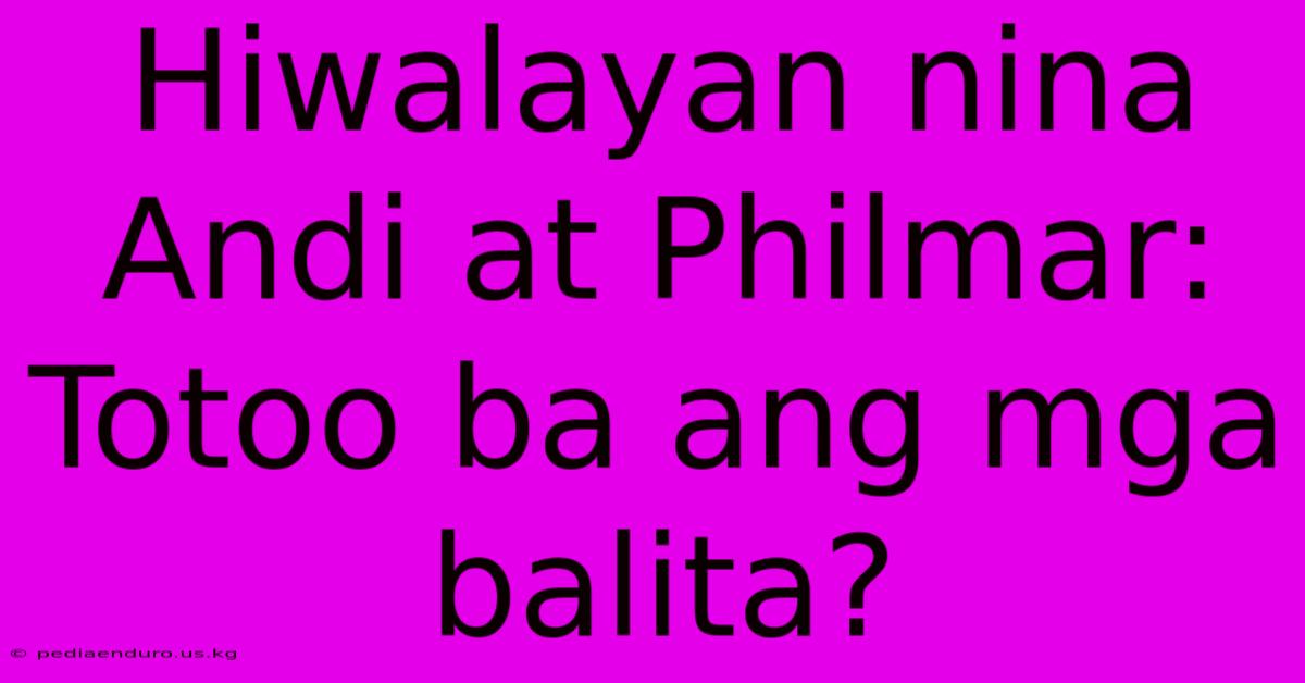 Hiwalayan Nina Andi At Philmar: Totoo Ba Ang Mga Balita?