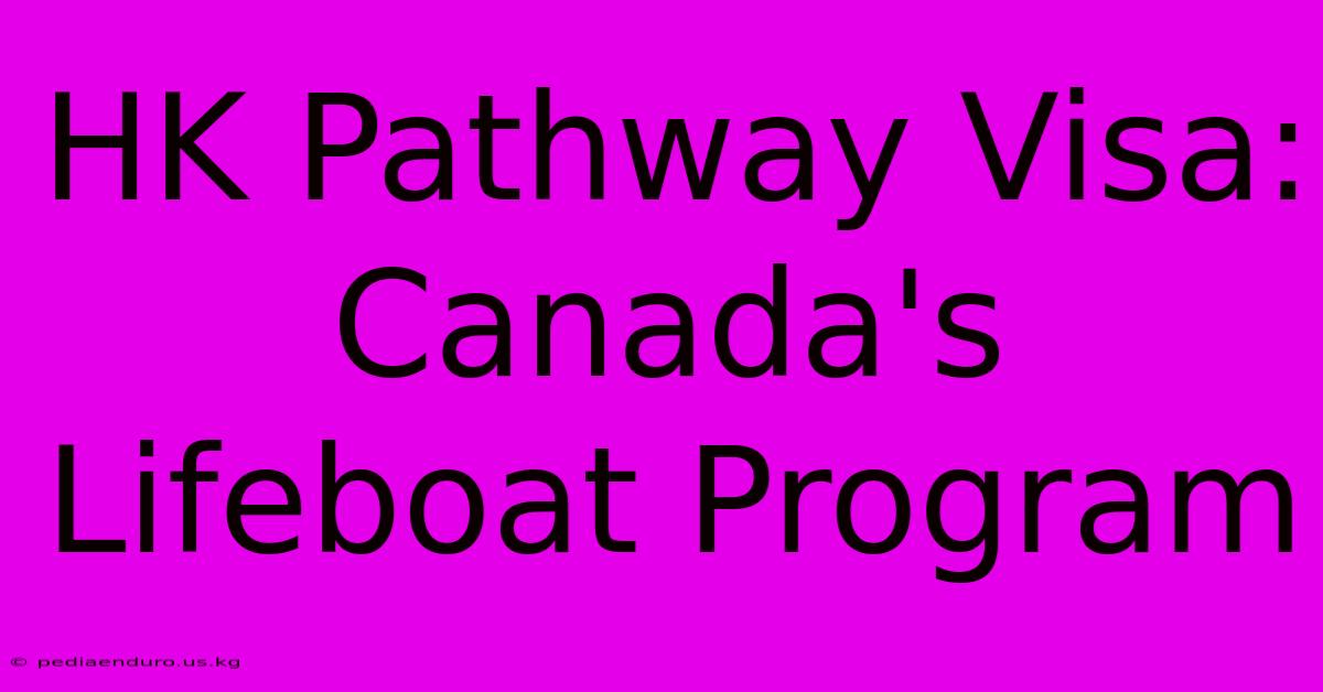 HK Pathway Visa: Canada's Lifeboat Program