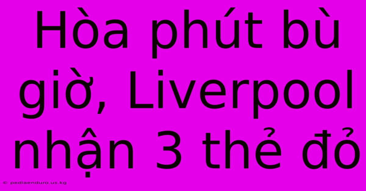 Hòa Phút Bù Giờ, Liverpool Nhận 3 Thẻ Đỏ