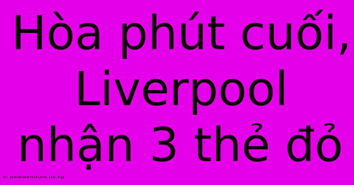 Hòa Phút Cuối, Liverpool Nhận 3 Thẻ Đỏ