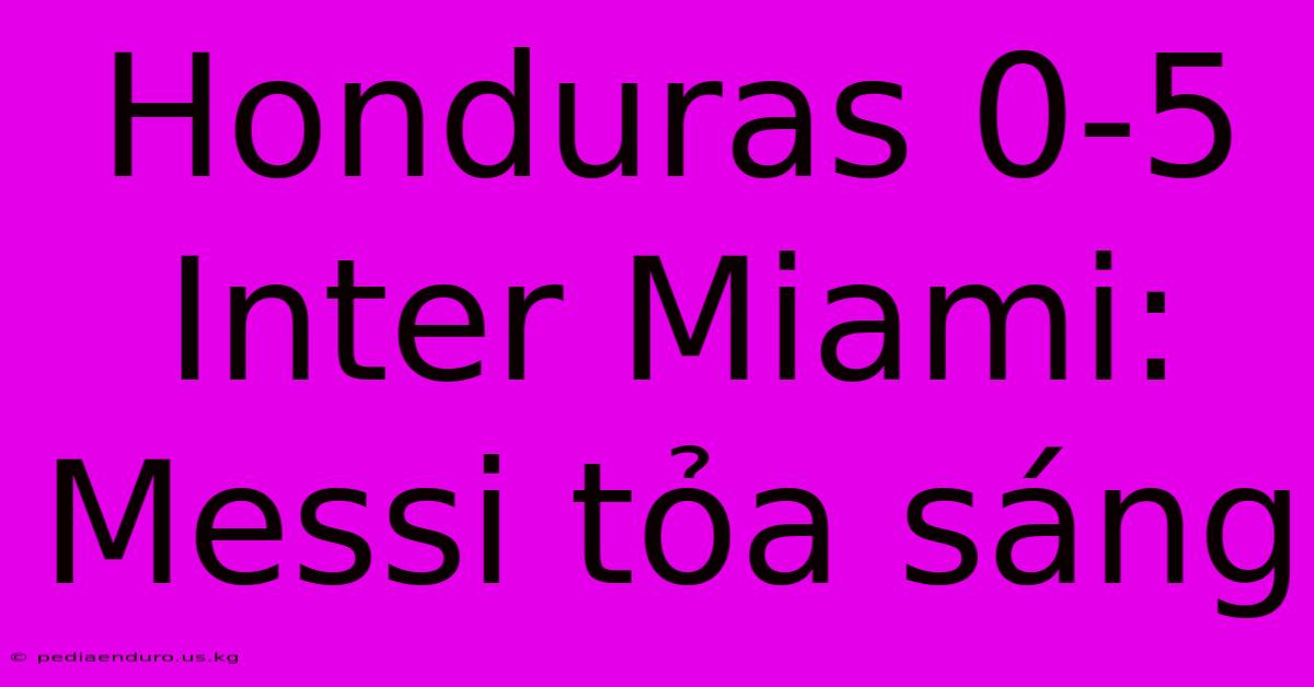 Honduras 0-5 Inter Miami: Messi Tỏa Sáng