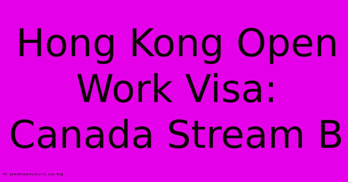 Hong Kong Open Work Visa: Canada Stream B