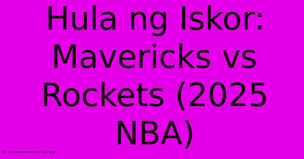 Hula Ng Iskor: Mavericks Vs Rockets (2025 NBA)