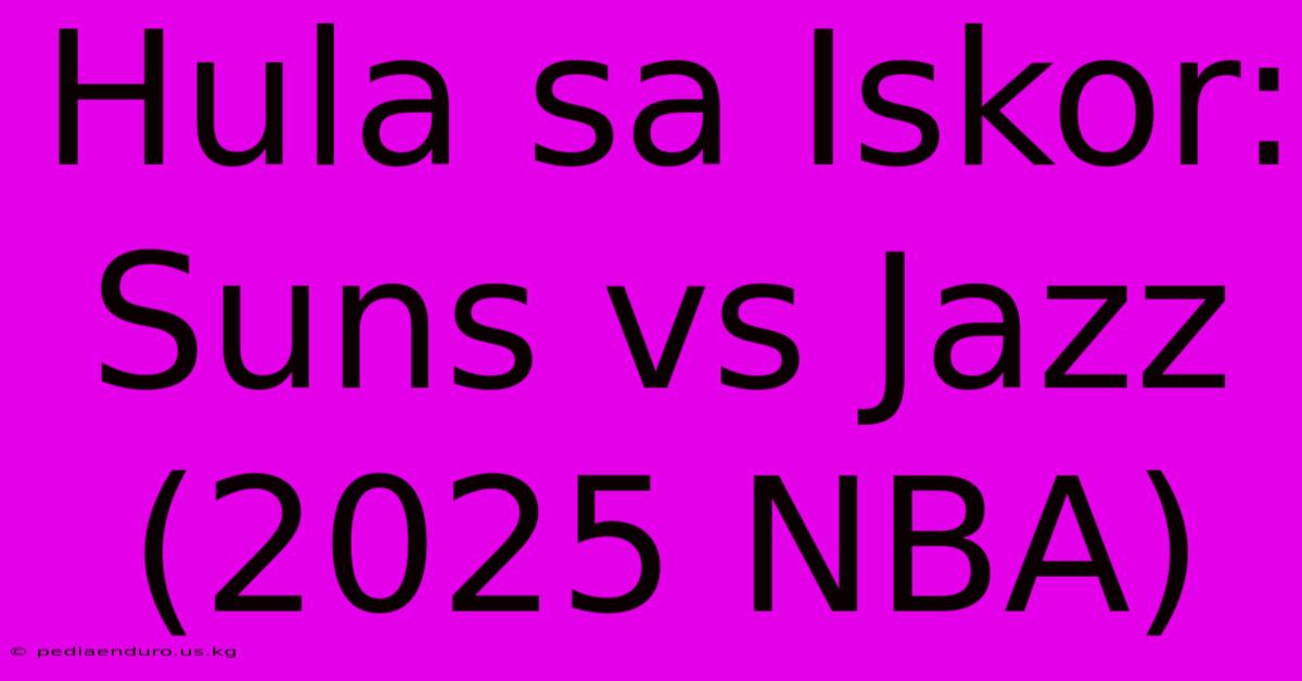 Hula Sa Iskor: Suns Vs Jazz (2025 NBA)