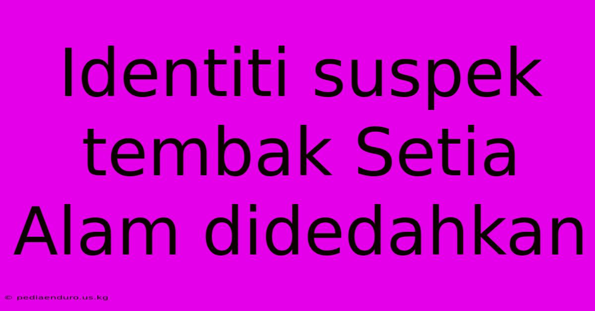 Identiti Suspek Tembak Setia Alam Didedahkan