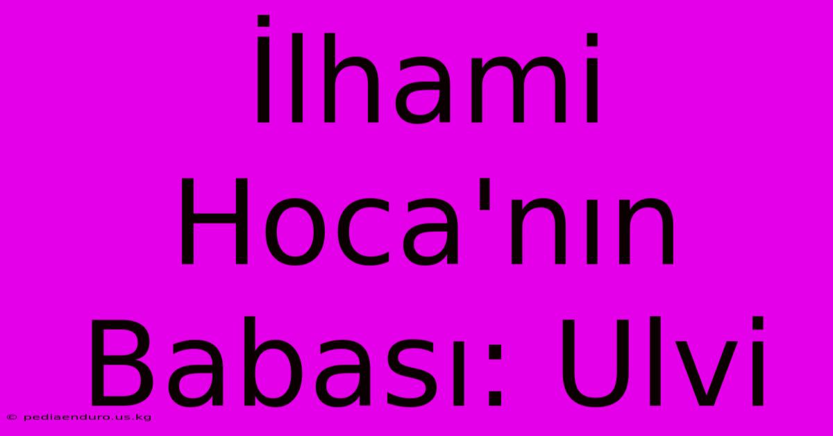 İlhami Hoca'nın Babası: Ulvi