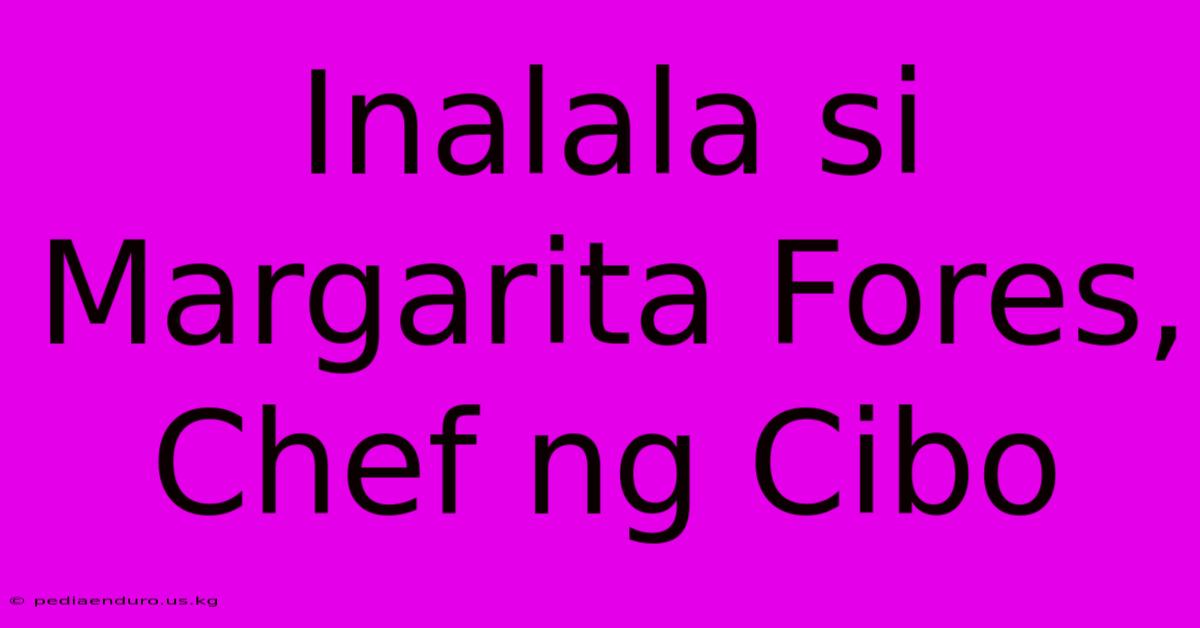 Inalala Si Margarita Fores, Chef Ng Cibo