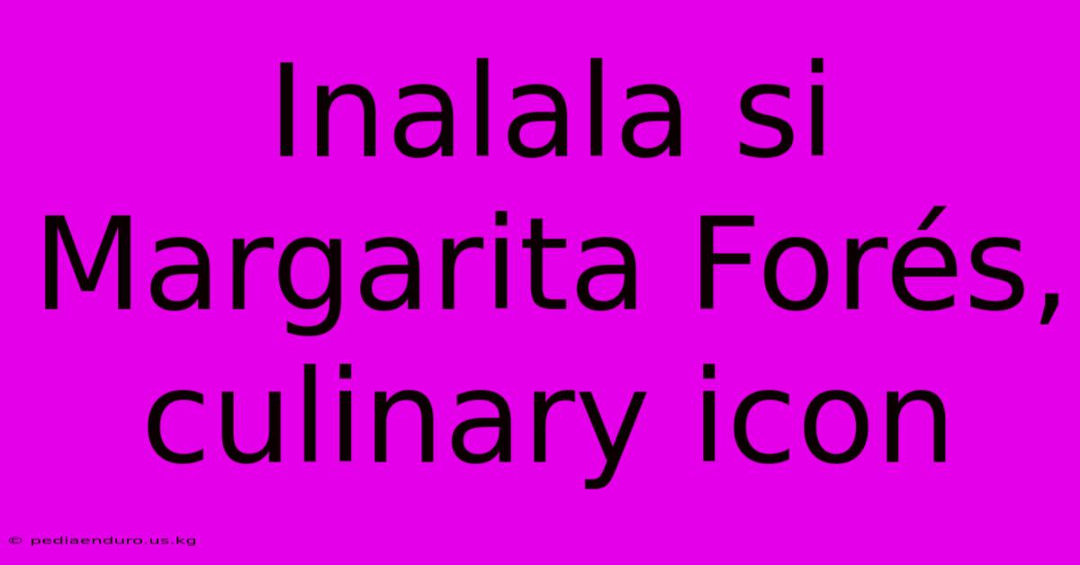 Inalala Si Margarita Forés, Culinary Icon