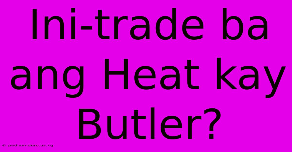 Ini-trade Ba Ang Heat Kay Butler?