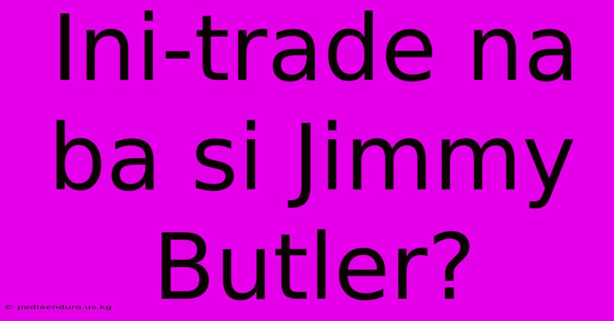 Ini-trade Na Ba Si Jimmy Butler?