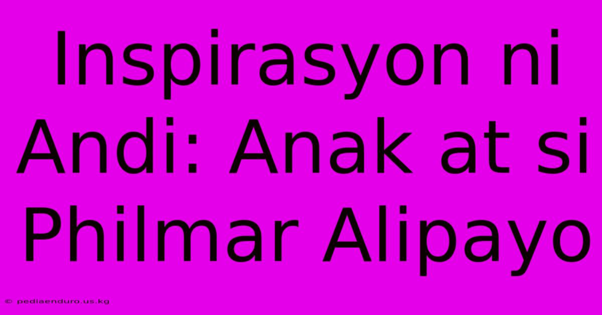 Inspirasyon Ni Andi: Anak At Si Philmar Alipayo