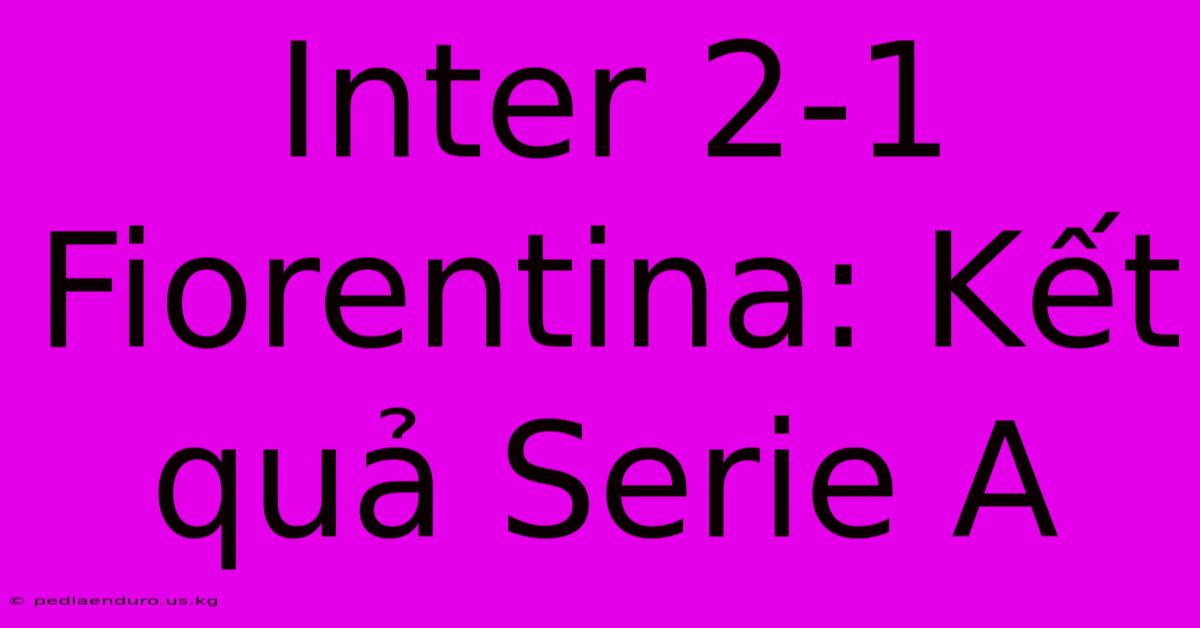 Inter 2-1 Fiorentina: Kết Quả Serie A