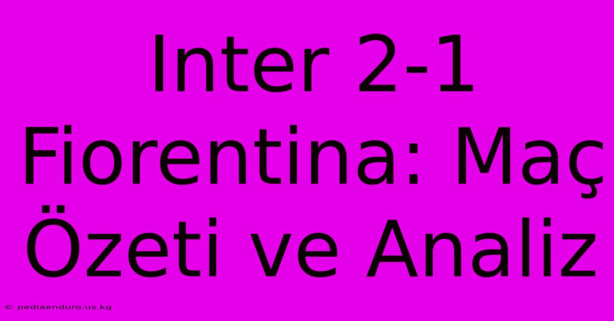 Inter 2-1 Fiorentina: Maç Özeti Ve Analiz