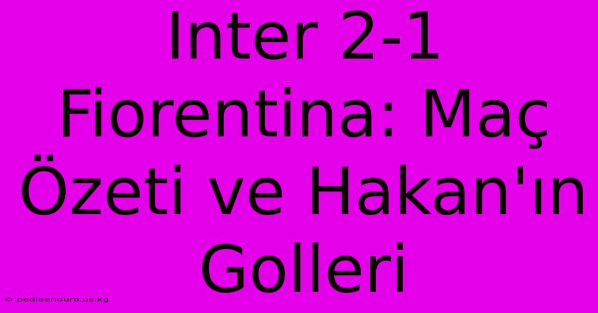 Inter 2-1 Fiorentina: Maç Özeti Ve Hakan'ın Golleri