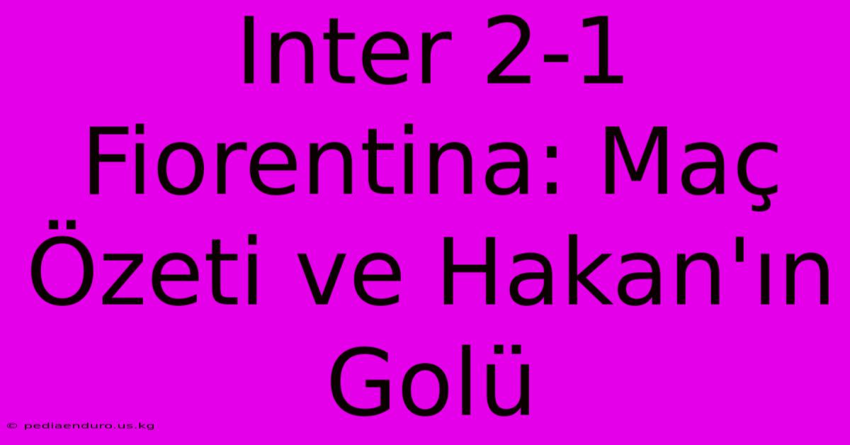 Inter 2-1 Fiorentina: Maç Özeti Ve Hakan'ın Golü