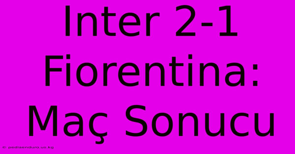 Inter 2-1 Fiorentina: Maç Sonucu