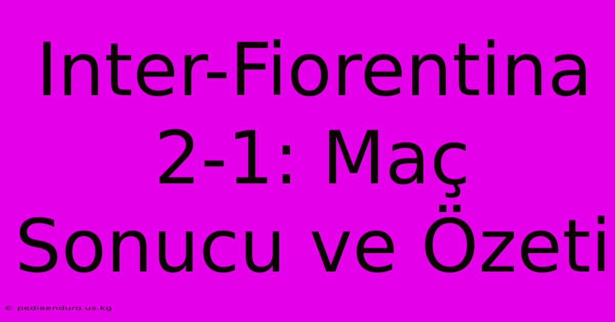 Inter-Fiorentina 2-1: Maç Sonucu Ve Özeti