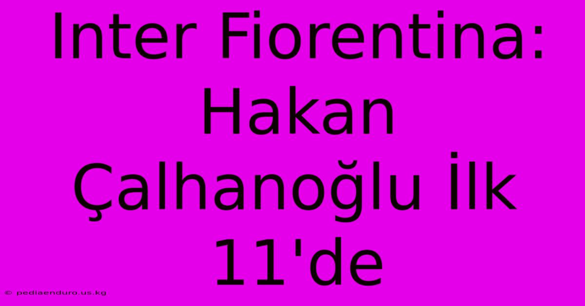 Inter Fiorentina: Hakan Çalhanoğlu İlk 11'de