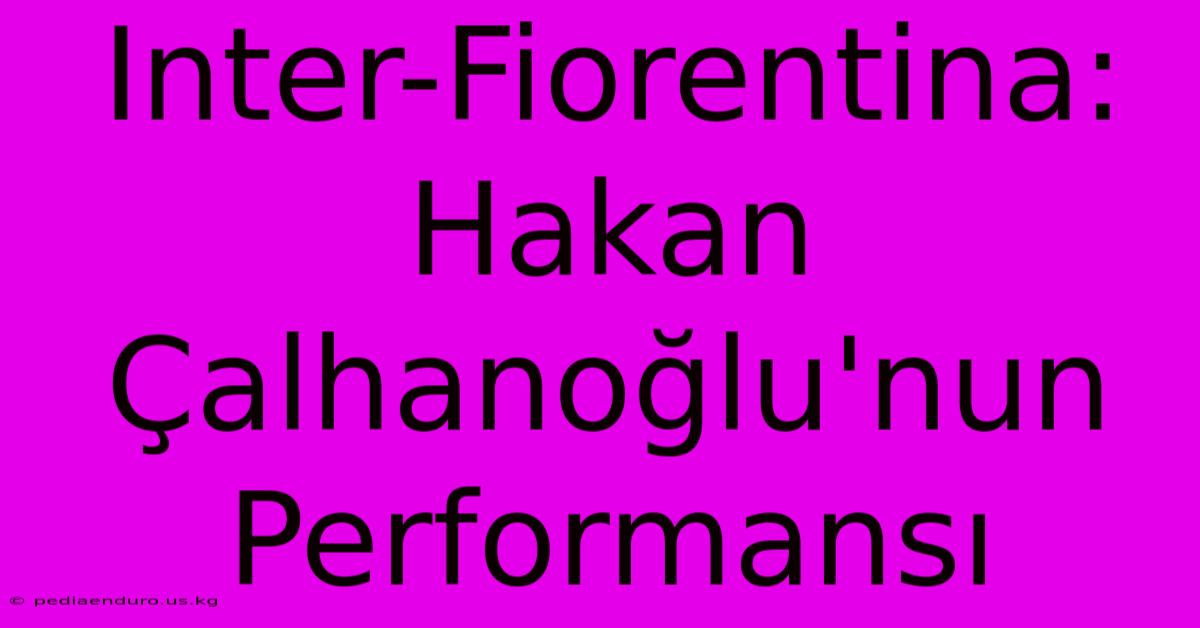 Inter-Fiorentina: Hakan Çalhanoğlu'nun Performansı