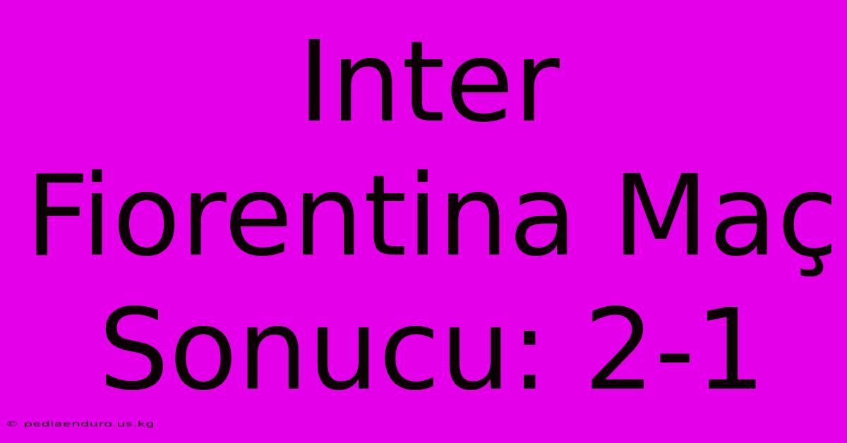 Inter Fiorentina Maç Sonucu: 2-1