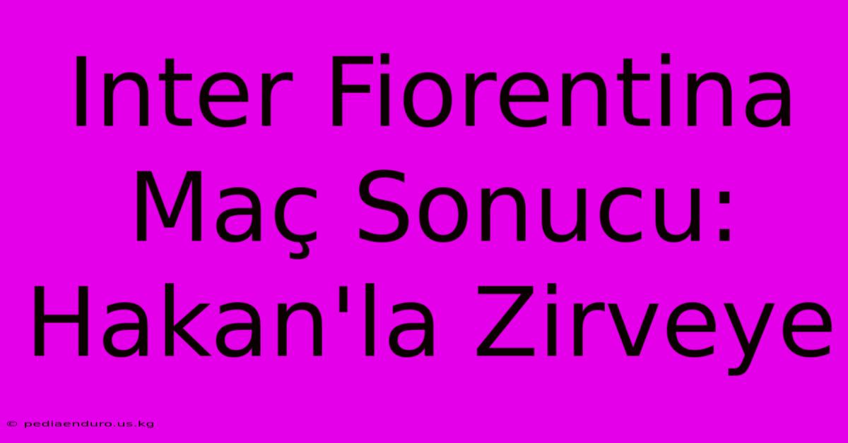 Inter Fiorentina Maç Sonucu: Hakan'la Zirveye