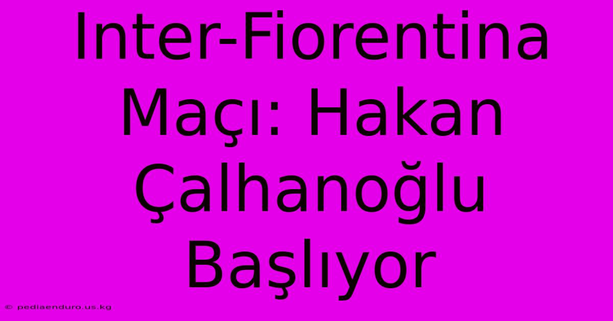 Inter-Fiorentina Maçı: Hakan Çalhanoğlu Başlıyor